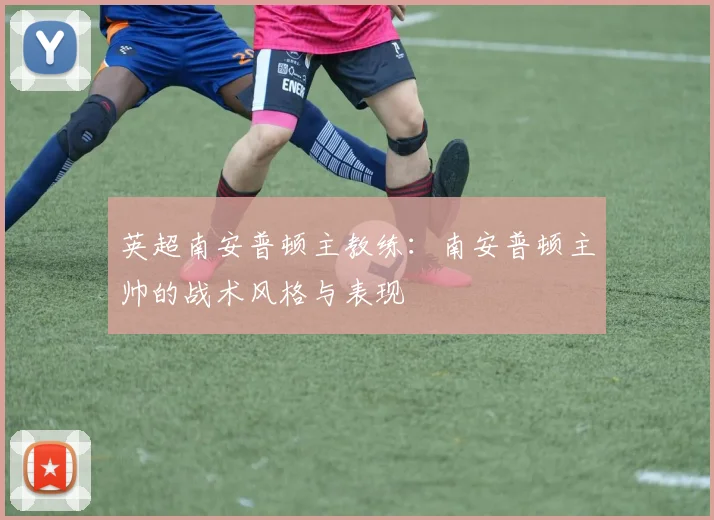 英超南安普顿主教练:南安普顿主帅的战术风格与表现