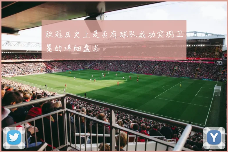 欧冠历史上是否有球队成功实现卫冕的详细盘点