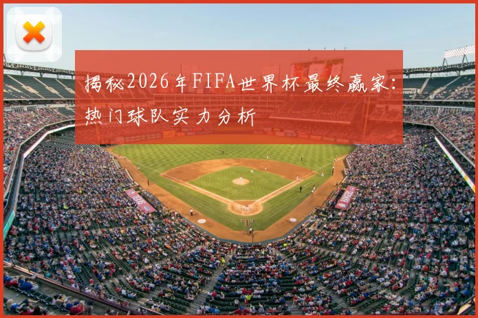 揭秘2026年FIFA世界杯最终赢家:热门球队实力分析