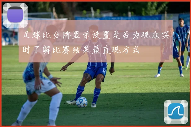 足球比分牌显示设置是否为观众实时了解比赛结果最直观方式