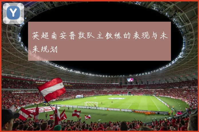 英超南安普敦队主教练的表现与未来规划