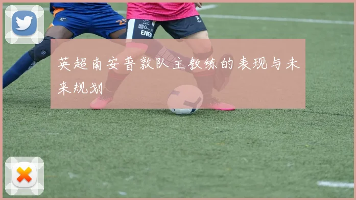 英超南安普敦队主教练的表现与未来规划