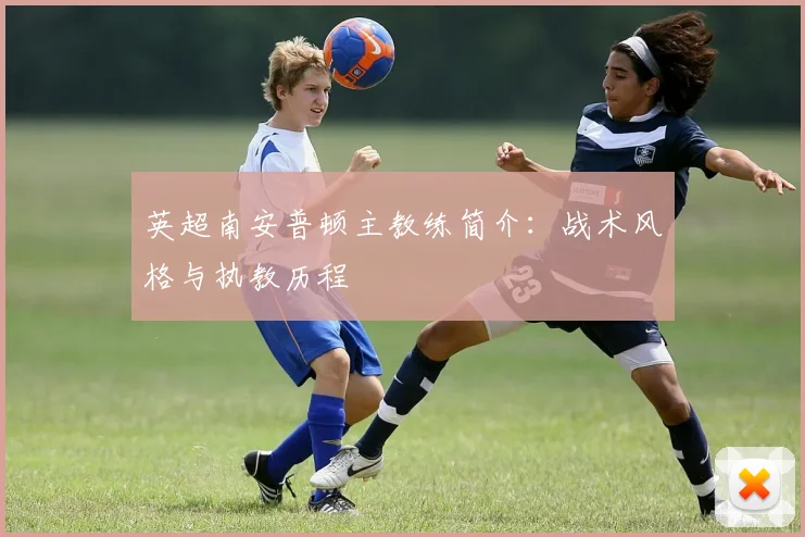 英超南安普顿主教练简介:战术风格与执教历程