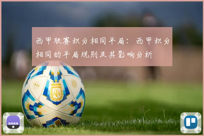 西甲联赛积分相同平局:西甲积分相同的平局规则及其影响分析