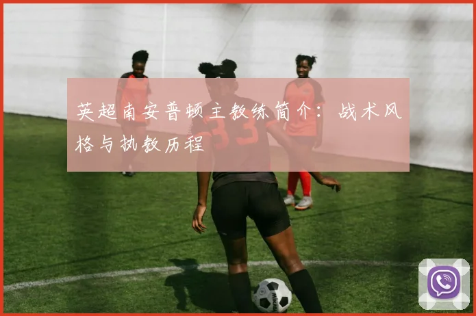英超南安普顿主教练简介:战术风格与执教历程