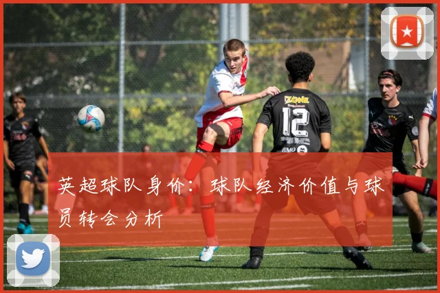 英超球队身价:球队经济价值与球员转会分析