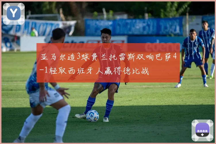 亚马尔造3球费兰托雷斯双响巴萨4-1轻取西班牙人赢得德比战