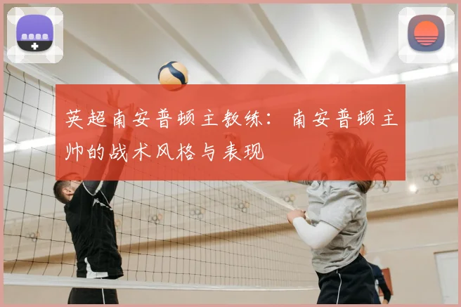 英超南安普顿主教练:南安普顿主帅的战术风格与表现
