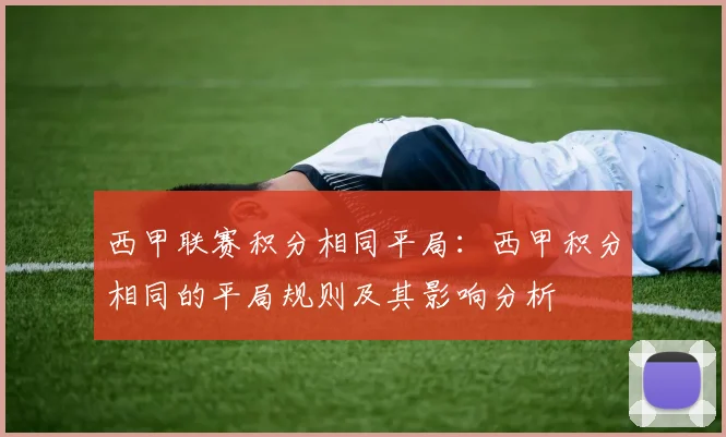 西甲联赛积分相同平局：西甲积分相同的平局规则及其影响分析