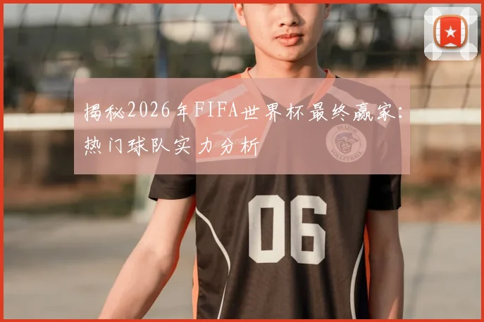 揭秘2026年FIFA世界杯最终赢家:热门球队实力分析